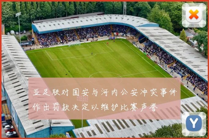 亚足联对国安与河内公安冲突事件作出罚款决定以维护比赛声誉