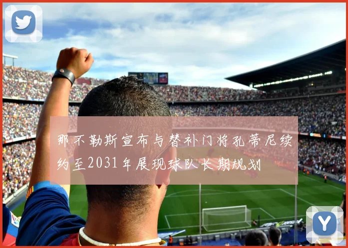 那不勒斯宣布与替补门将孔蒂尼续约至2031年展现球队长期规划