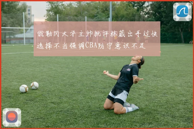俄勒冈大学主帅批评林葳出手过快选择不当强调CBA防守意识不足