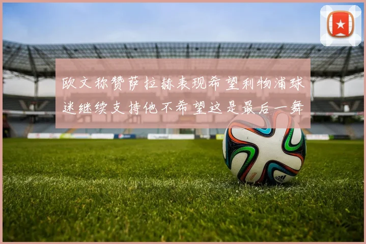 欧文称赞萨拉赫表现希望利物浦球迷继续支持他不希望这是最后一舞