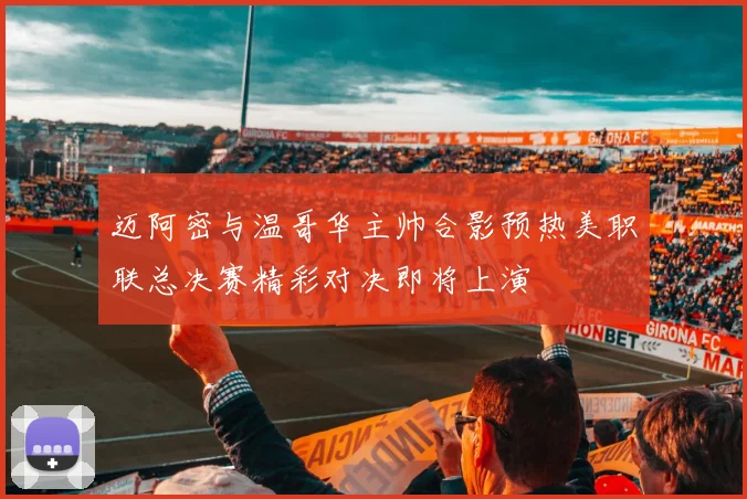 迈阿密与温哥华主帅合影预热美职联总决赛精彩对决即将上演