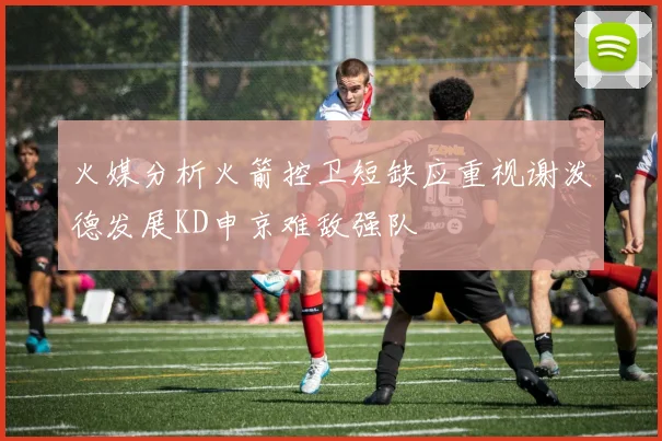 火媒分析火箭控卫短缺应重视谢泼德发展KD申京难敌强队