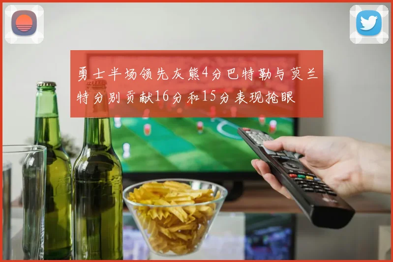 勇士半场领先灰熊4分巴特勒与莫兰特分别贡献16分和15分表现抢眼