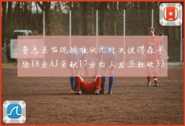 普总亲临观战准状元对决彼得森半场18分AJ贡献17分白人后卫狂砍33分10助攻