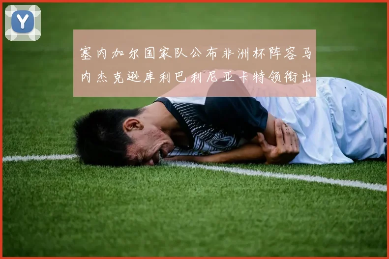 塞内加尔国家队公布非洲杯阵容马内杰克逊库利巴利尼亚卡特领衔出征