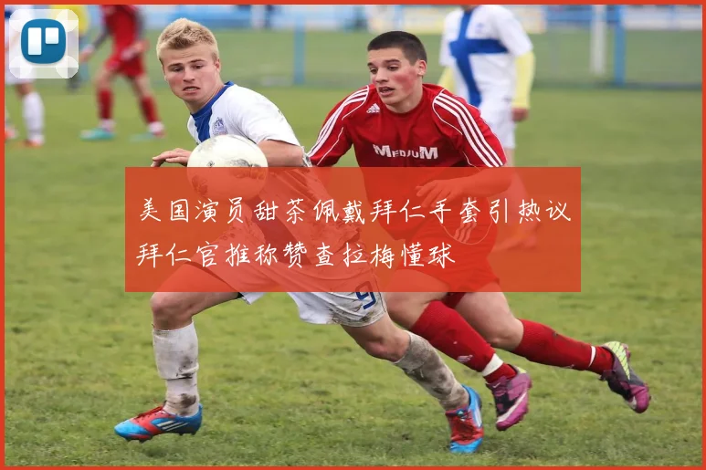 美国演员甜茶佩戴拜仁手套引热议拜仁官推称赞查拉梅懂球