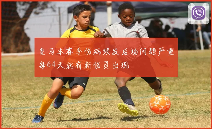 皇马本赛季伤病频发后场问题严重每64天就有新伤员出现