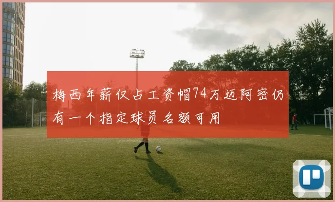 梅西年薪仅占工资帽74万迈阿密仍有一个指定球员名额可用