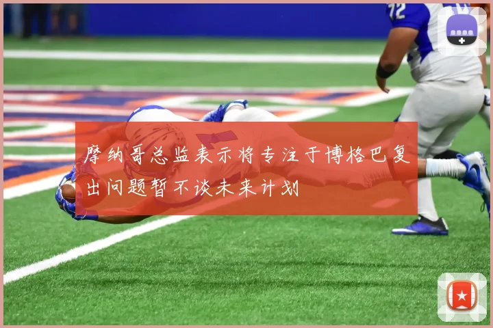 摩纳哥总监表示将专注于博格巴复出问题暂不谈未来计划