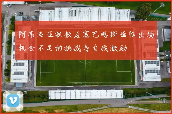 阿韦洛亚执教后塞巴略斯面临出场机会不足的挑战与自我激励