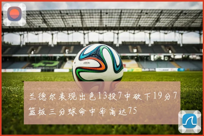 兰德尔表现出色13投7中砍下19分7篮板三分球命中率高达75