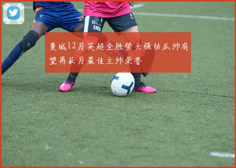 曼城12月英超全胜势头强劲瓜帅有望再获月最佳主帅荣誉