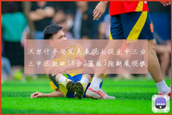 沃尔什半场完美表现七投全中三分三中三狂砍18分3篮板3抢断展现狠人风范