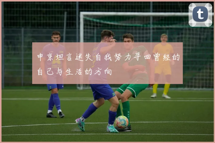 申京坦言迷失自我努力寻回曾经的自己与生活的方向