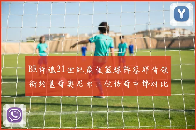 BR评选21世纪最佳篮球阵容邓肯领衔约基奇奥尼尔三位传奇中锋对比分析