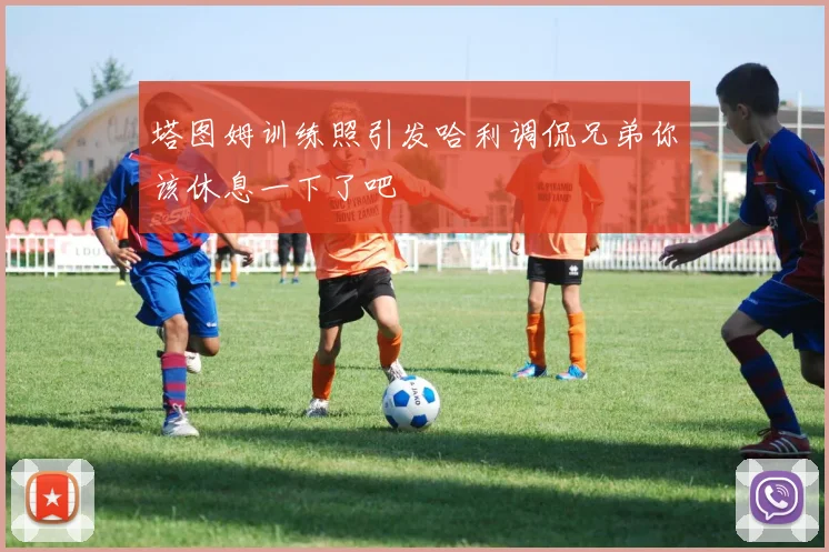 塔图姆训练照引发哈利调侃兄弟你该休息一下了吧