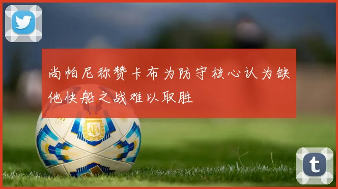 尚帕尼称赞卡布为防守核心认为缺他快船之战难以取胜