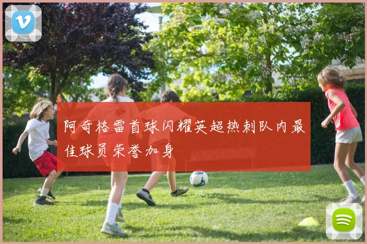 阿奇格雷首球闪耀英超热刺队内最佳球员荣誉加身