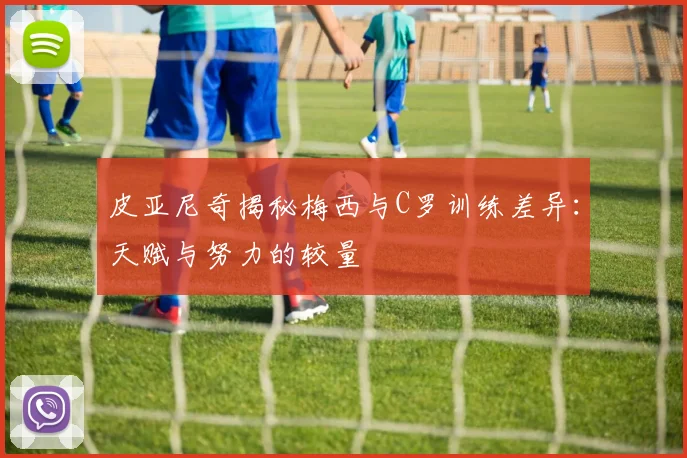 皮亚尼奇揭秘梅西与C罗训练差异：天赋与努力的较量