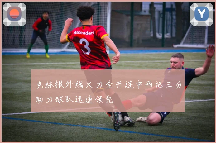 克林根外线火力全开连中两记三分助力球队迅速领先