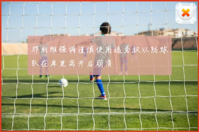 邓利维强调谨慎使用选秀权以防球队在库里离开后崩溃
