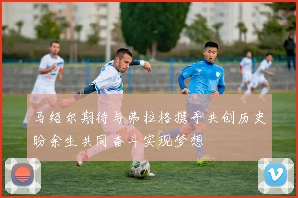 马绍尔期待与弗拉格携手共创历史盼余生共同奋斗实现梦想