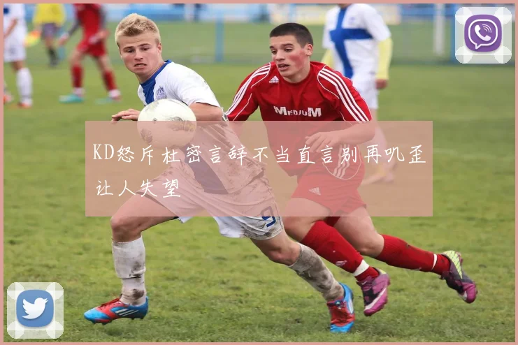 KD怒斥杜密言辞不当直言别再叽歪让人失望