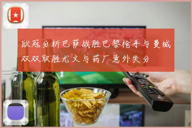 欧冠分析巴萨战胜巴黎枪手与曼城双双取胜尤文与药厂意外失分