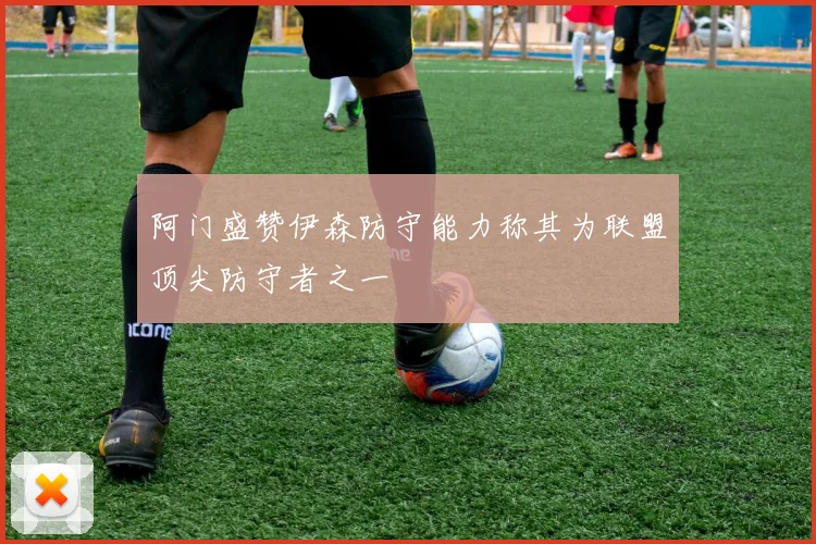 阿门盛赞伊森防守能力称其为联盟顶尖防守者之一