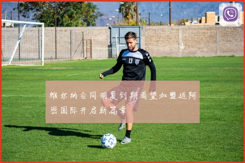 维尔纳合同明夏到期渴望加盟迈阿密国际开启新篇章