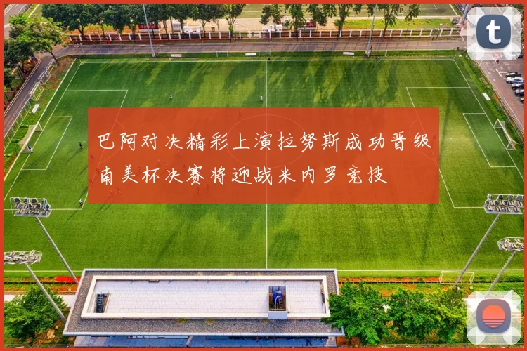 巴阿对决精彩上演拉努斯成功晋级南美杯决赛将迎战米内罗竞技