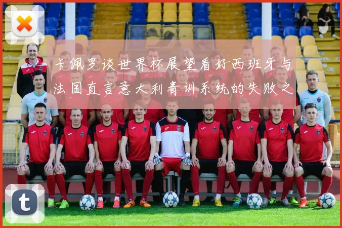 卡佩罗谈世界杯展望看好西班牙与法国直言意大利青训系统的失败之处