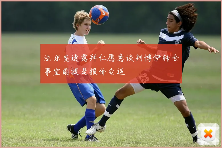 法尔克透露拜仁愿意谈判博伊转会事宜前提是报价合适