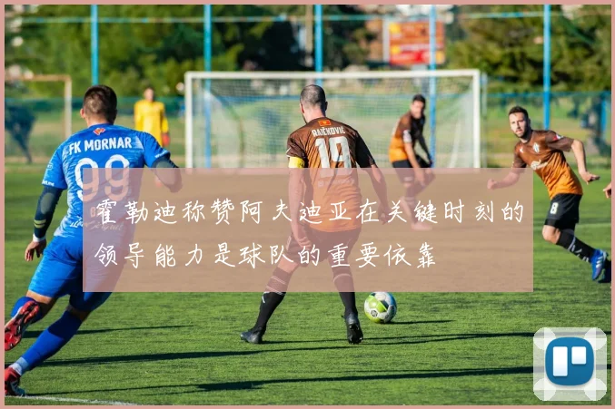 霍勒迪称赞阿夫迪亚在关键时刻的领导能力是球队的重要依靠
