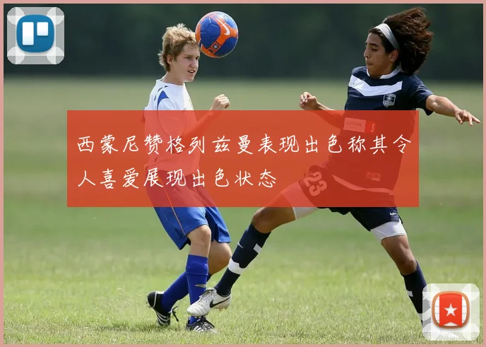西蒙尼赞格列兹曼表现出色称其令人喜爱展现出色状态