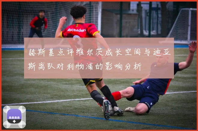 赫斯基点评维尔茨成长空间与迪亚斯离队对利物浦的影响分析