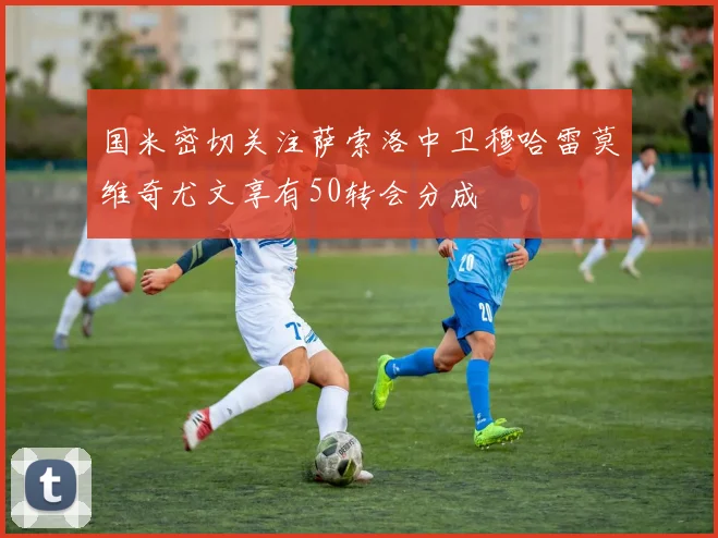 国米密切关注萨索洛中卫穆哈雷莫维奇尤文享有50转会分成