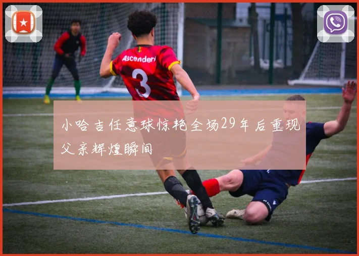 小哈吉任意球惊艳全场29年后重现父亲辉煌瞬间