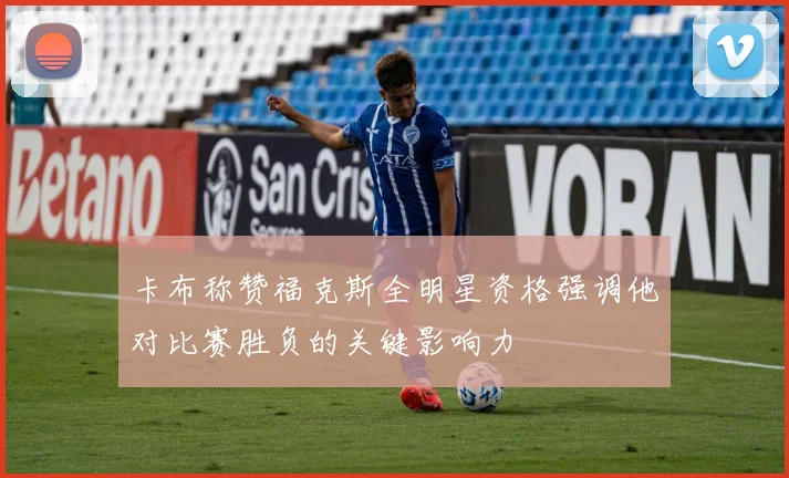 卡布称赞福克斯全明星资格强调他对比赛胜负的关键影响力