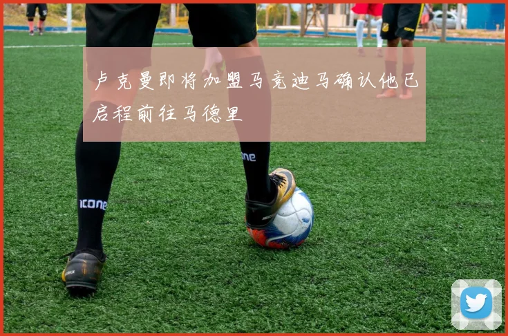 卢克曼即将加盟马竞迪马确认他已启程前往马德里