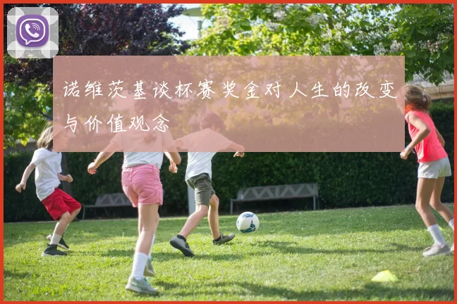 诺维茨基谈杯赛奖金对人生的改变与价值观念