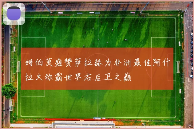 姆伯莫盛赞萨拉赫为非洲最佳阿什拉夫称霸世界右后卫之巅