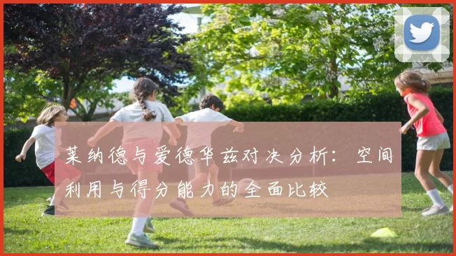 莱纳德与爱德华兹对决分析：空间利用与得分能力的全面比较