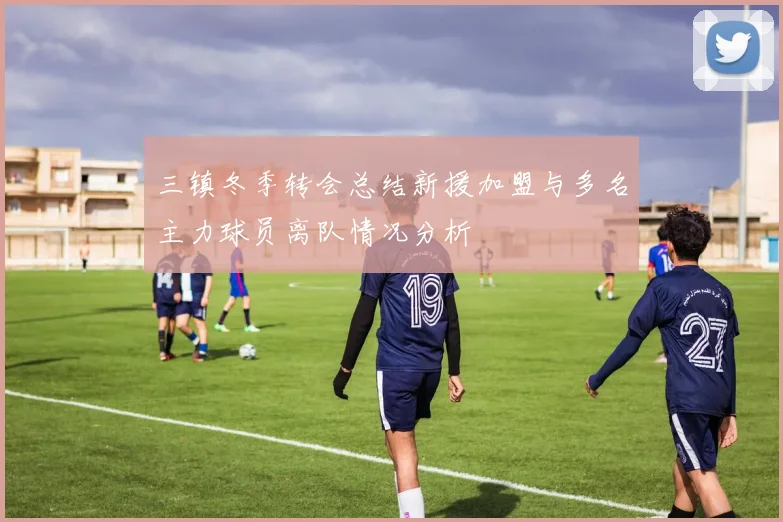 三镇冬季转会总结新援加盟与多名主力球员离队情况分析