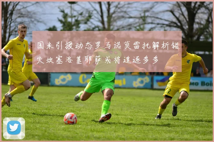 国米引援动态罗马诺莫雷托解析错失坎塞洛基耶萨或将追逐多多