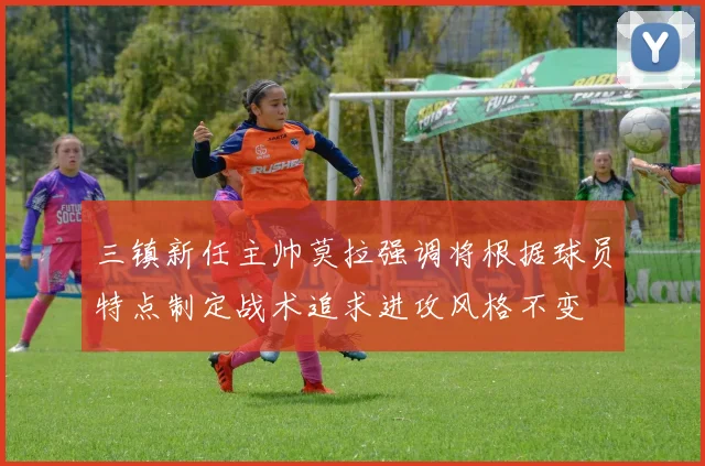 三镇新任主帅莫拉强调将根据球员特点制定战术追求进攻风格不变