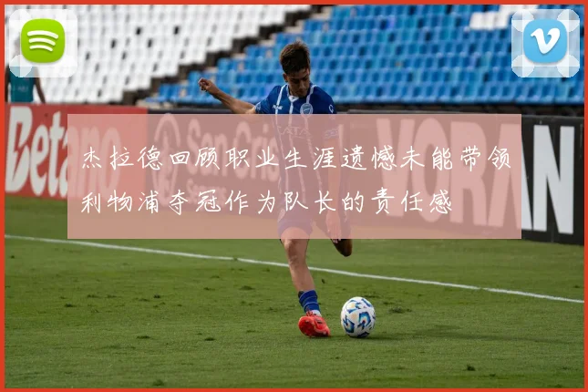 杰拉德回顾职业生涯遗憾未能带领利物浦夺冠作为队长的责任感
