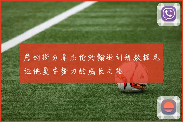 詹姆斯分享杰伦约翰逊训练数据见证他夏季努力的成长之路