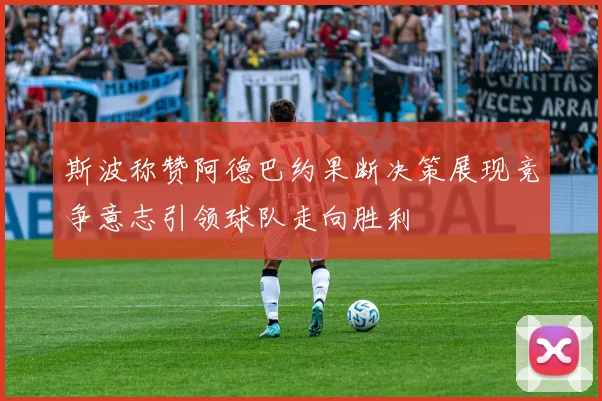 斯波称赞阿德巴约果断决策展现竞争意志引领球队走向胜利