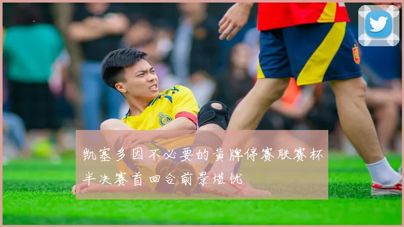 凯塞多因不必要的黄牌停赛联赛杯半决赛首回合前景堪忧